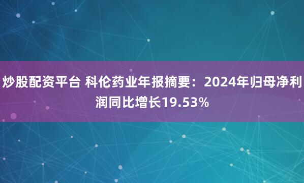 炒股配资平台 科伦药业年报摘要：2024年归母净利润同比增长19.53%