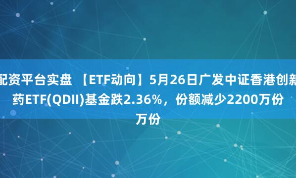 配资平台实盘 【ETF动向】5月26日广发中证香港创新药ETF(QDII)基金跌2.36%，份额减少2200万份
