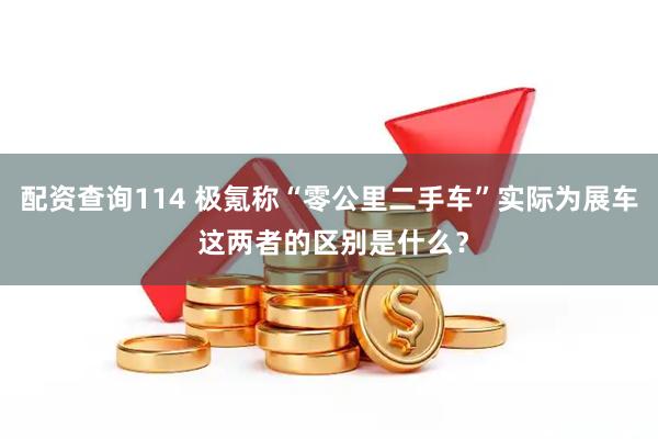 配资查询114 极氪称“零公里二手车”实际为展车 这两者的区别是什么？