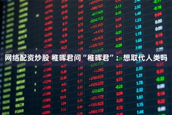 网络配资炒股 稚晖君问“稚晖君”：想取代人类吗
