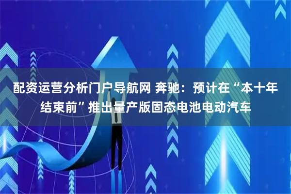 配资运营分析门户导航网 奔驰：预计在“本十年结束前”推出量产版固态电池电动汽车