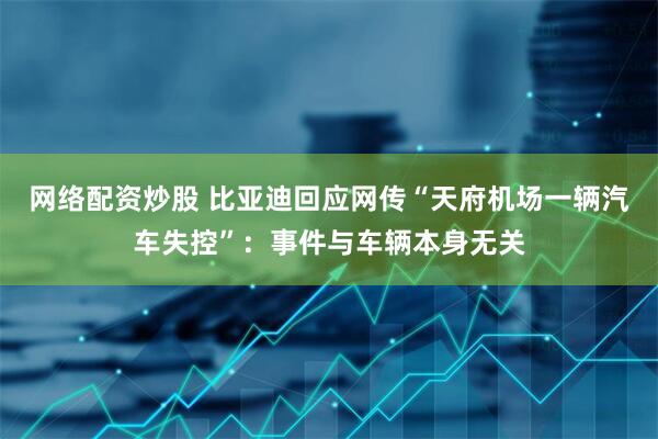 网络配资炒股 比亚迪回应网传“天府机场一辆汽车失控”：事件与车辆本身无关