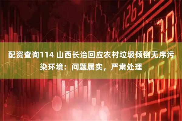 配资查询114 山西长治回应农村垃圾倾倒无序污染环境：问题属实，严肃处理