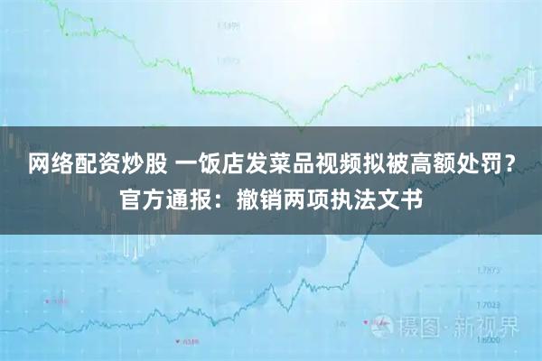 网络配资炒股 一饭店发菜品视频拟被高额处罚？官方通报：撤销两项执法文书