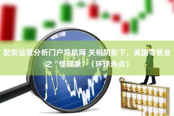 配资运营分析门户导航网 关税阴影下，美国零售业之“怪现象”（环球热点）