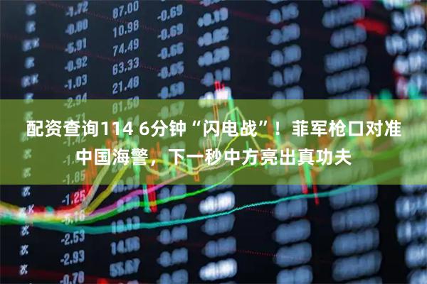 配资查询114 6分钟“闪电战”！菲军枪口对准中国海警，下一秒中方亮出真功夫