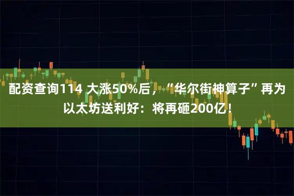 配资查询114 大涨50%后，“华尔街神算子”再为以太坊送利好：将再砸200亿！