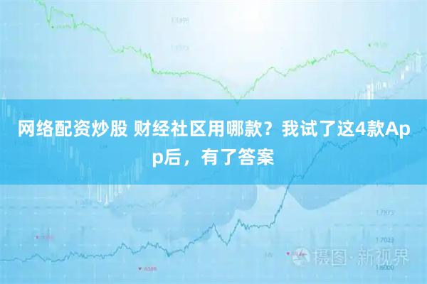 网络配资炒股 财经社区用哪款？我试了这4款App后，有了答案