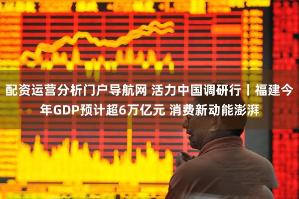 配资运营分析门户导航网 活力中国调研行丨福建今年GDP预计超6万亿元 消费新动能澎湃