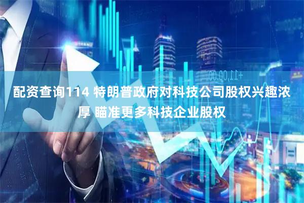 配资查询114 特朗普政府对科技公司股权兴趣浓厚 瞄准更多科技企业股权