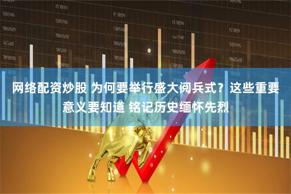 网络配资炒股 为何要举行盛大阅兵式？这些重要意义要知道 铭记历史缅怀先烈