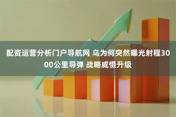 配资运营分析门户导航网 乌为何突然曝光射程3000公里导弹 战略威慑升级