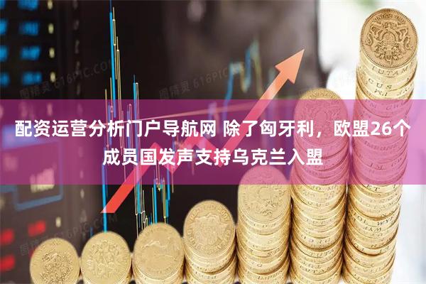 配资运营分析门户导航网 除了匈牙利，欧盟26个成员国发声支持乌克兰入盟