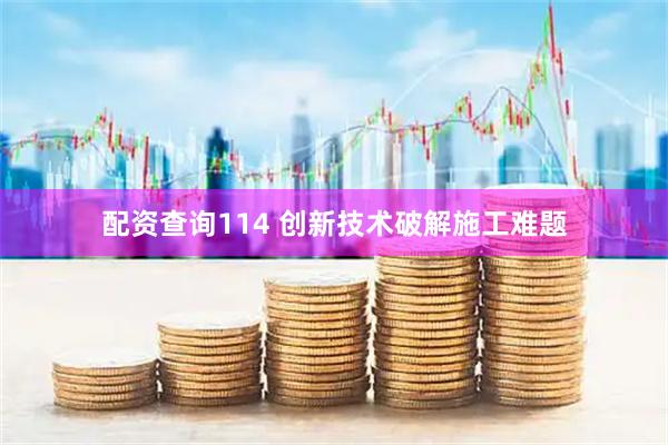 配资查询114 创新技术破解施工难题