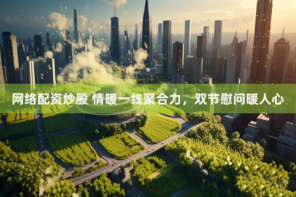 网络配资炒股 情暖一线聚合力，双节慰问暖人心