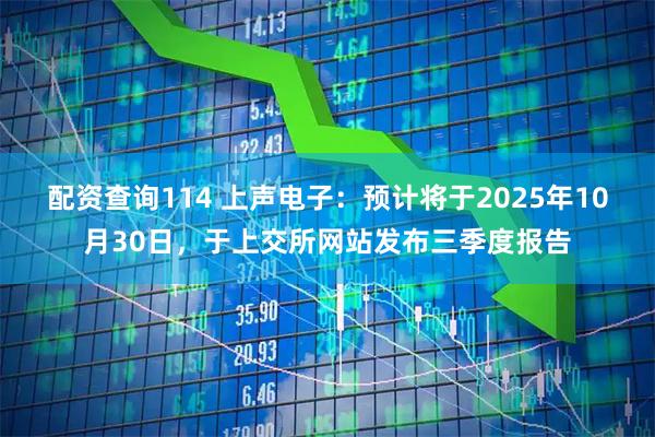 配资查询114 上声电子：预计将于2025年10月30日，于上交所网站发布三季度报告