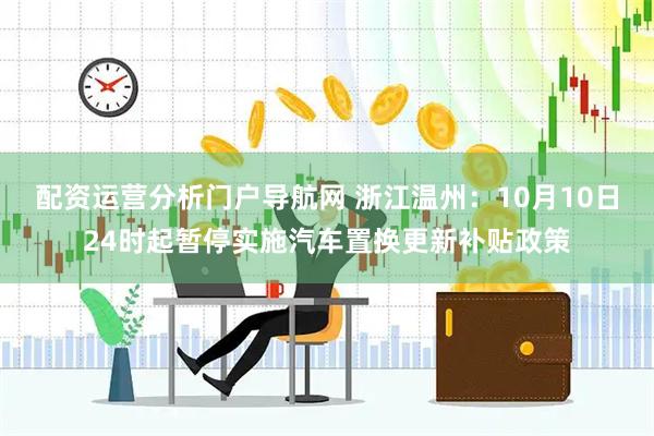 配资运营分析门户导航网 浙江温州：10月10日24时起暂停实施汽车置换更新补贴政策