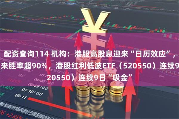 配资查询114 机构:港股高股息迎来“日历效应”,2014年以来胜率超90%,港股红利低波ETF(520550)连续9日“吸金”