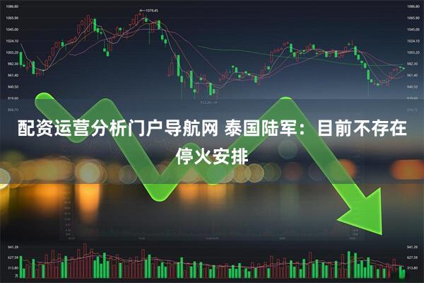 配资运营分析门户导航网 泰国陆军：目前不存在停火安排