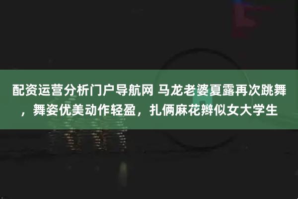 配资运营分析门户导航网 马龙老婆夏露再次跳舞,舞姿优美动作轻盈,扎俩麻花辫似女大学生