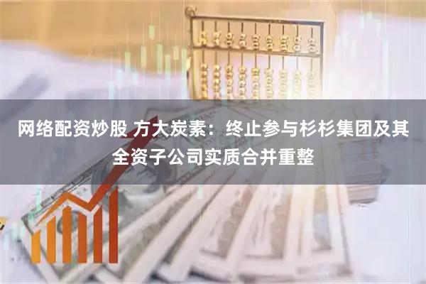 网络配资炒股 方大炭素:终止参与杉杉集团及其全资子公司实质合并重整