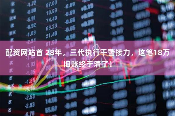 配资网站首 28年，三代执行干警接力，这笔18万旧账终于清了！