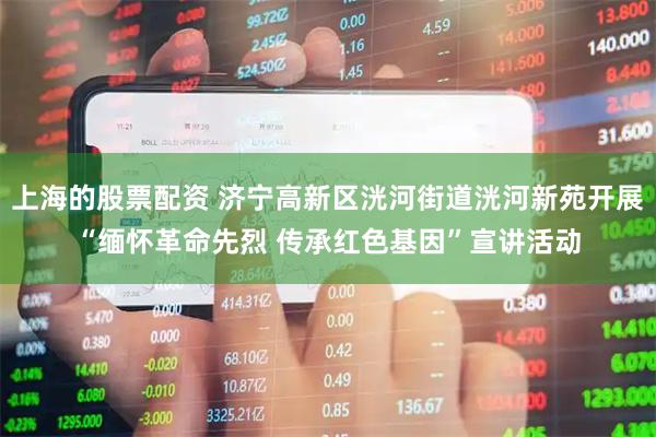 上海的股票配资 济宁高新区洸河街道洸河新苑开展“缅怀革命先烈 传承红色基因”宣讲活动
