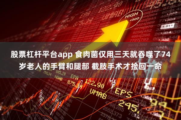 股票杠杆平台app 食肉菌仅用三天就吞噬了74岁老人的手臂和腿部 截肢手术才捡回一命