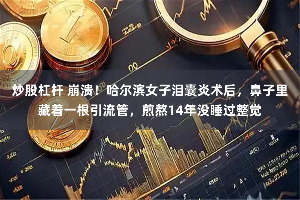 炒股杠杆 崩溃！哈尔滨女子泪囊炎术后，鼻子里藏着一根引流管，煎熬14年没睡过整觉