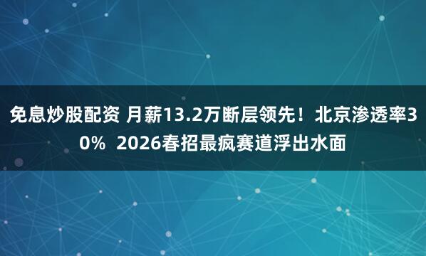 免息炒股配资 月薪13.2万断层领先!北京渗透率30% 2026春招最疯赛道浮出水面