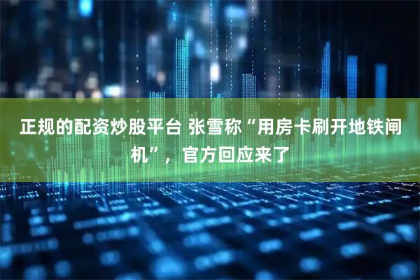正规的配资炒股平台 张雪称“用房卡刷开地铁闸机”，官方回应来了