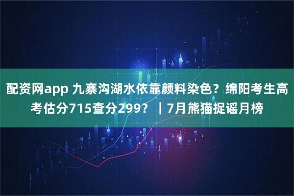 配资网app 九寨沟湖水依靠颜料染色？绵阳考生高考估分715查分299？｜7月熊猫捉谣月榜
