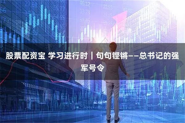 股票配资宝 学习进行时｜句句铿锵——总书记的强军号令