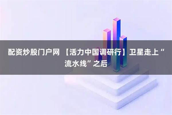 配资炒股门户网 【活力中国调研行】卫星走上“流水线”之后