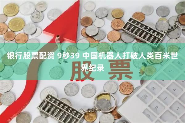 银行股票配资 9秒39 中国机器人打破人类百米世界纪录