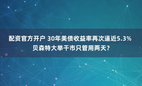 配资官方开户 30年美债收益率再次逼近5.3% 贝森特大举干市只管用两天？