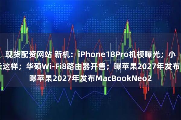 现货配资网站 新机：iPhone18Pro机模曝光；小米18Fold白色长这样；华硕Wi-Fi8路由器开售；曝苹果2027年发布MacBookNeo2