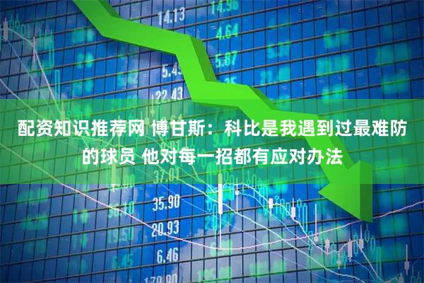配资知识推荐网 博甘斯：科比是我遇到过最难防的球员 他对每一招都有应对办法