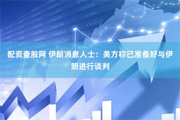 配资查股网 伊朗消息人士：美方称已准备好与伊朗进行谈判