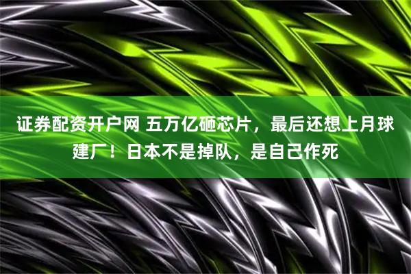 证券配资开户网 五万亿砸芯片，最后还想上月球建厂！日本不是掉队，是自己作死