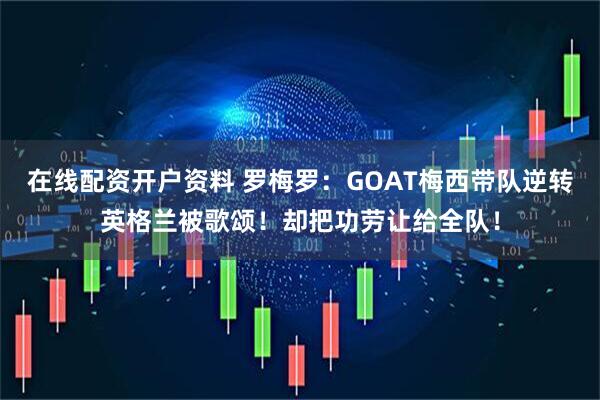 在线配资开户资料 罗梅罗：GOAT梅西带队逆转英格兰被歌颂！却把功劳让给全队！