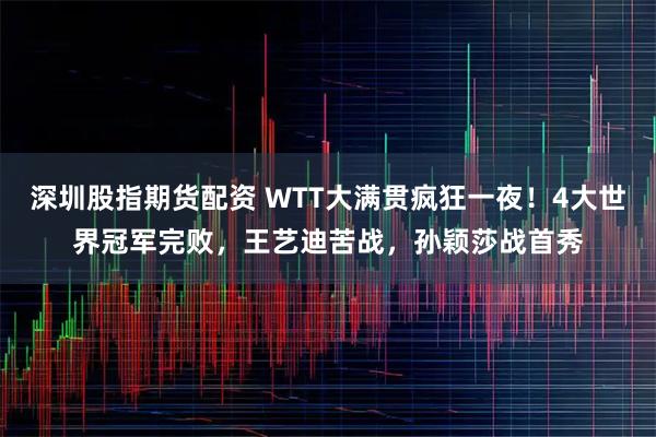 深圳股指期货配资 WTT大满贯疯狂一夜！4大世界冠军完败，王艺迪苦战，孙颖莎战首秀
